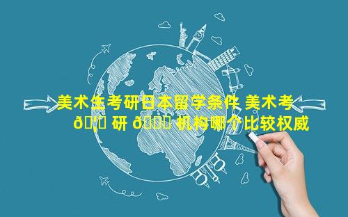 美术生考研日本留学条件 美术考 🦉 研 🐛 机构哪个比较权威